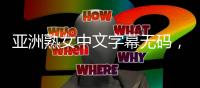 亚洲熟女中文字幕无码，全新标题：亚洲成熟女性的中文字幕无码视频