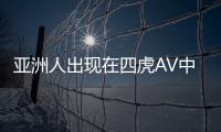 亚洲人出现在四虎AV中的中文字幕
