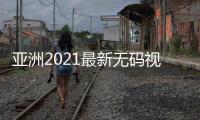 亚洲2021最新无码视频发布