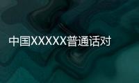 中国XXXXX普通话对白是指在中国XXXXX地区使用的普通话对话。XXXXX地区是一个多民族聚居的地方，拥有丰富的文化和语言背景。在这个地区，人们使用普通话进行交流，普通话已成为沟通的共同语言。下面是一段关于中国XXXXX普通话对白的对话示例：