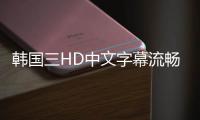韩国三HD中文字幕流畅无卡顿